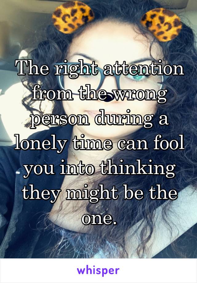 The right attention from the wrong person during a lonely time can fool you into thinking they might be the one.
