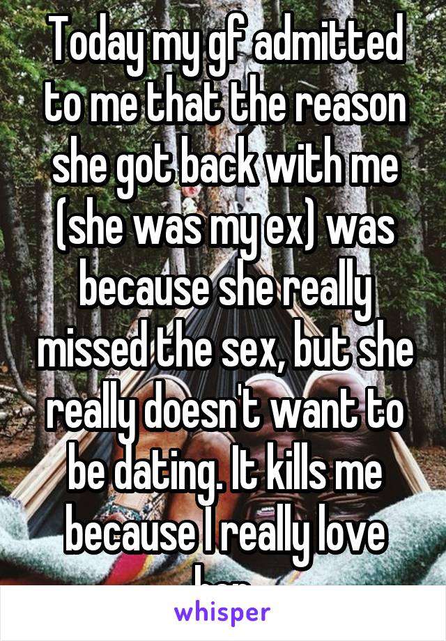 Today my gf admitted to me that the reason she got back with me (she was my ex) was because she really missed the sex, but she really doesn't want to be dating. It kills me because I really love her.