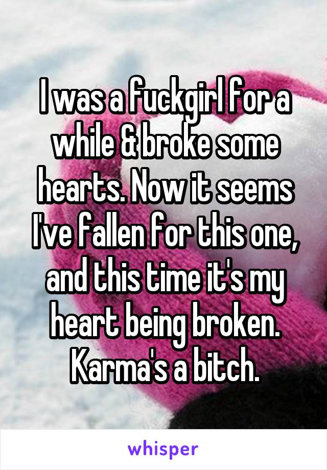 I was a fuckgirl for a while & broke some hearts. Now it seems I've fallen for this one, and this time it's my heart being broken. Karma's a bitch.