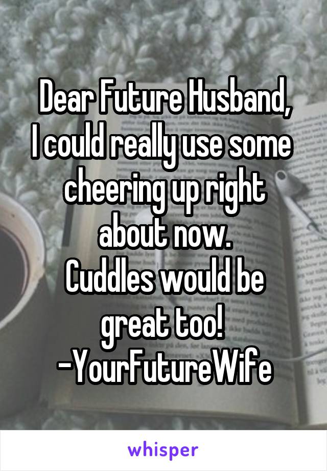 Dear Future Husband,
I could really use some 
cheering up right about now.
Cuddles would be great too! 
-YourFutureWife