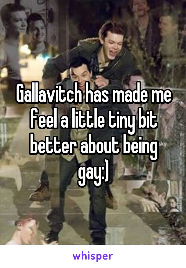 Gallavitch has made me feel a little tiny bit better about being gay:)
