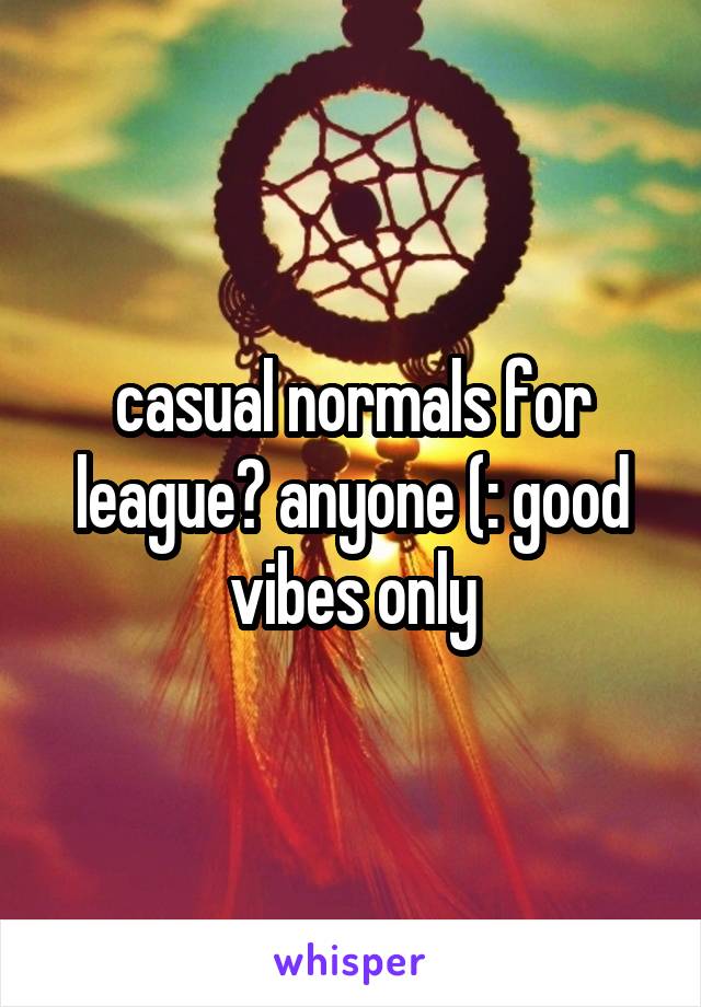 casual normals for league? anyone (: good vibes only