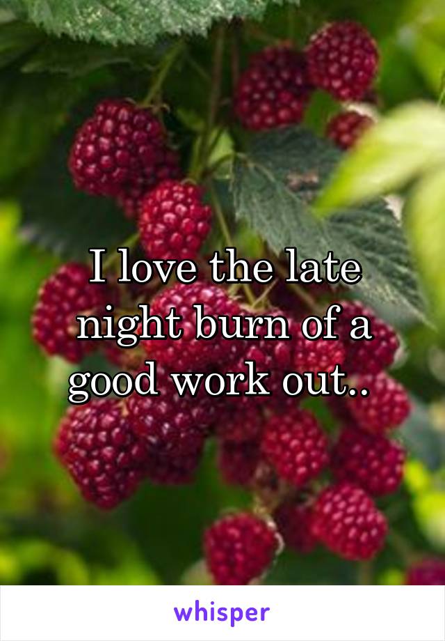 I love the late night burn of a good work out.. 
