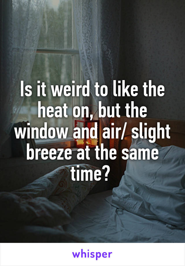 Is it weird to like the heat on, but the window and air/ slight breeze at the same time? 