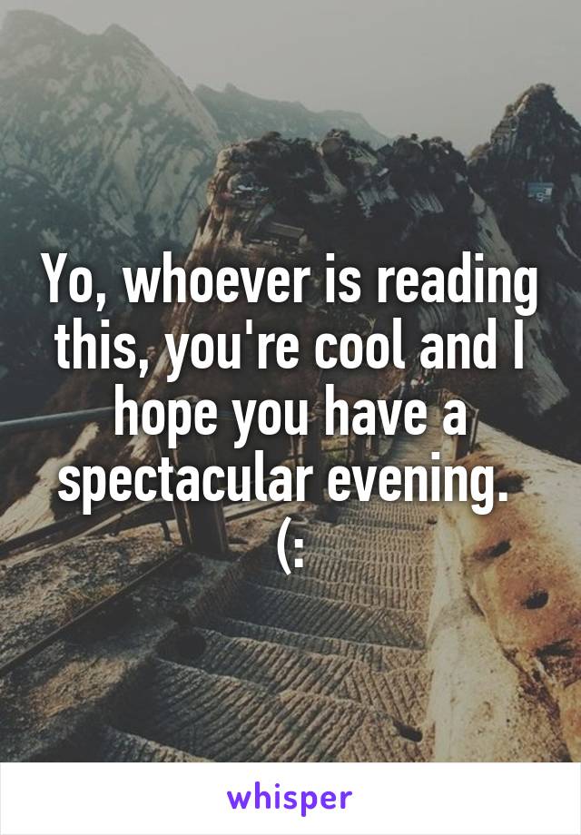 Yo, whoever is reading this, you're cool and I hope you have a spectacular evening. 
(: