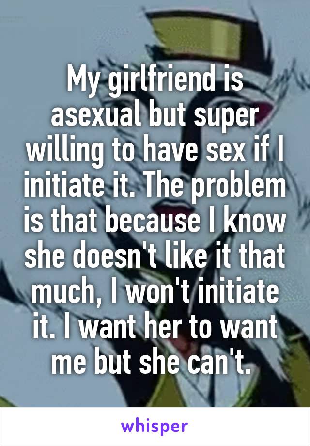 My girlfriend is asexual but super willing to have sex if I initiate it. The problem is that because I know she doesn't like it that much, I won't initiate it. I want her to want me but she can't. 