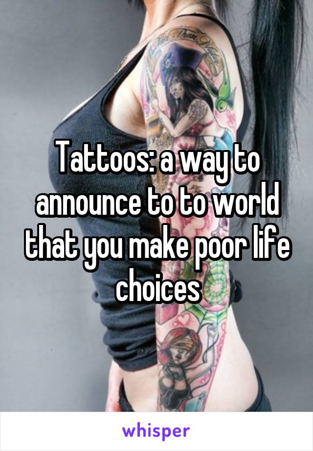 Tattoos: a way to announce to to world that you make poor life choices