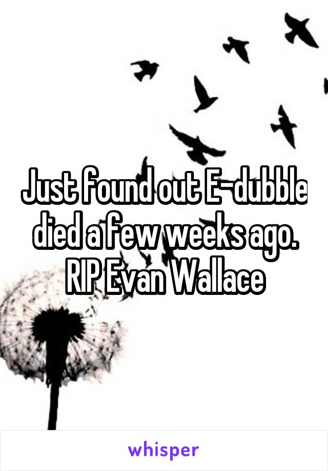 Just found out E-dubble died a few weeks ago. RIP Evan Wallace