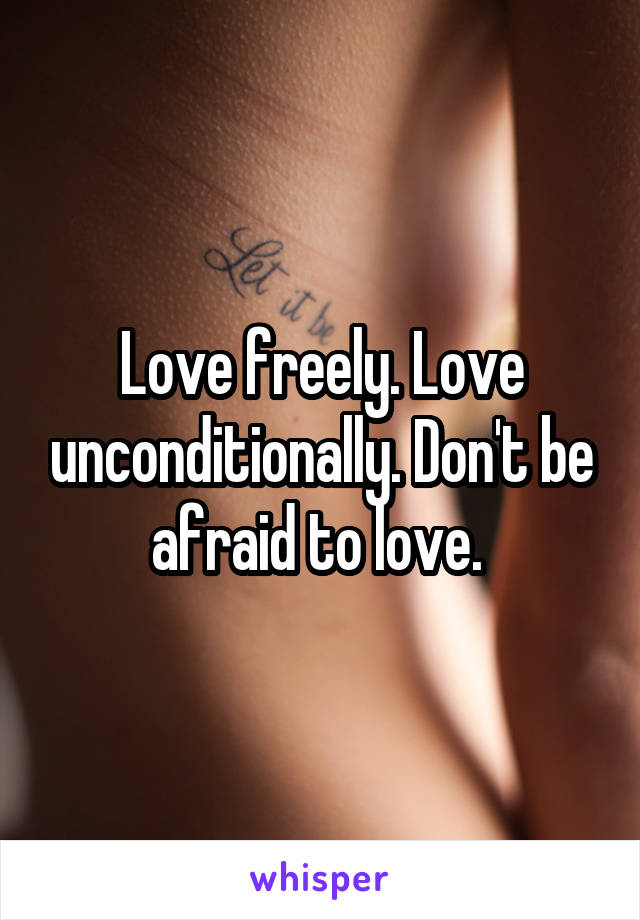 Love freely. Love unconditionally. Don't be afraid to love. 