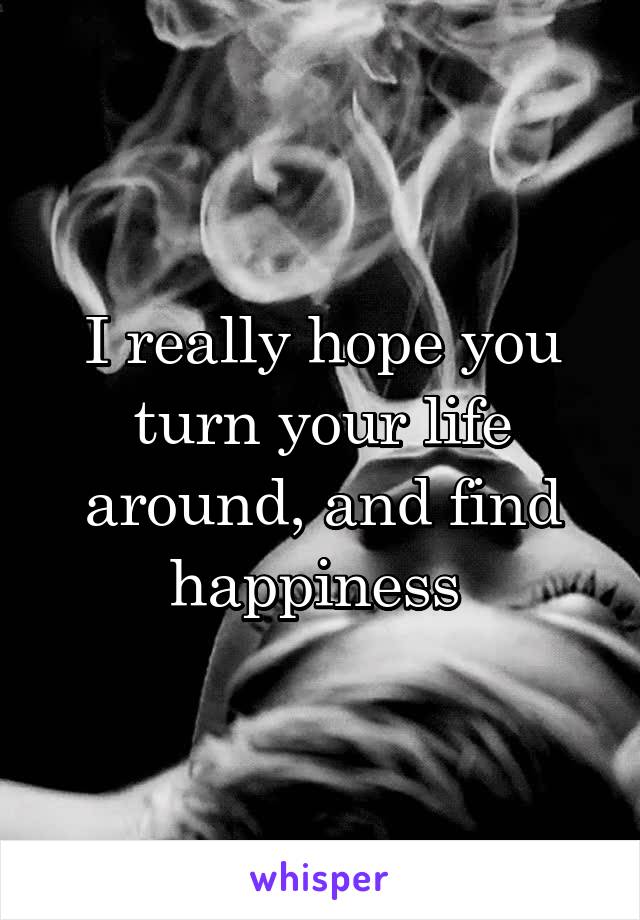 I really hope you turn your life around, and find happiness 