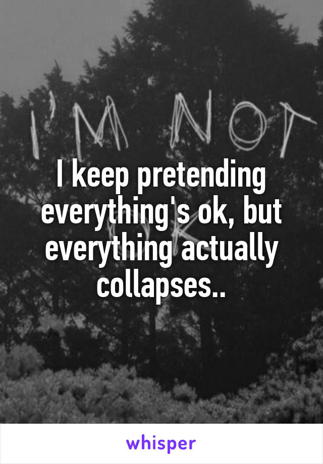 I keep pretending everything's ok, but everything actually collapses..