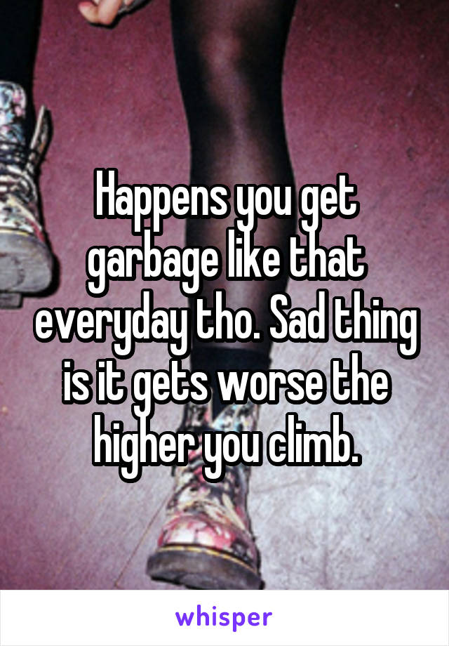 Happens you get garbage like that everyday tho. Sad thing is it gets worse the higher you climb.