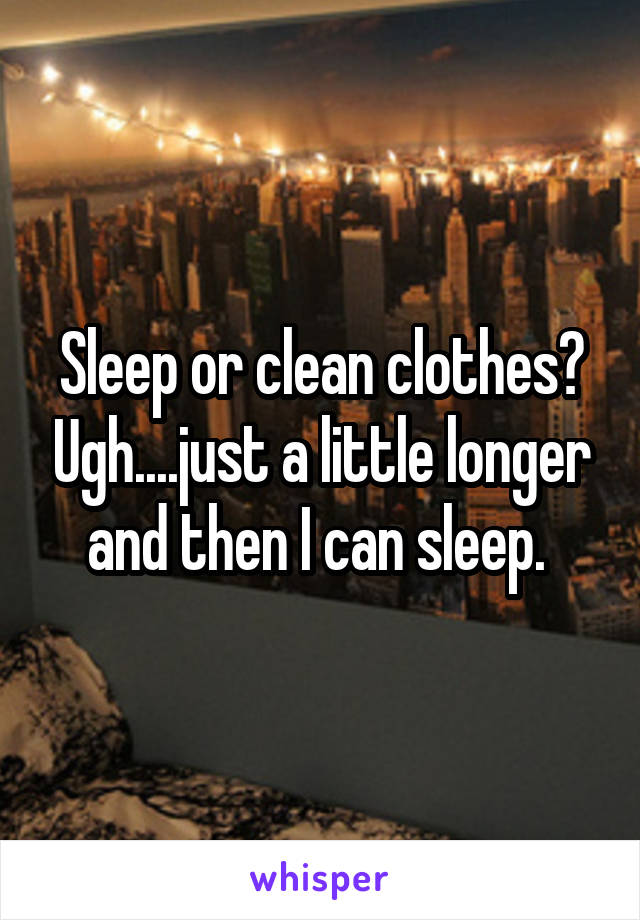 Sleep or clean clothes? Ugh....just a little longer and then I can sleep. 