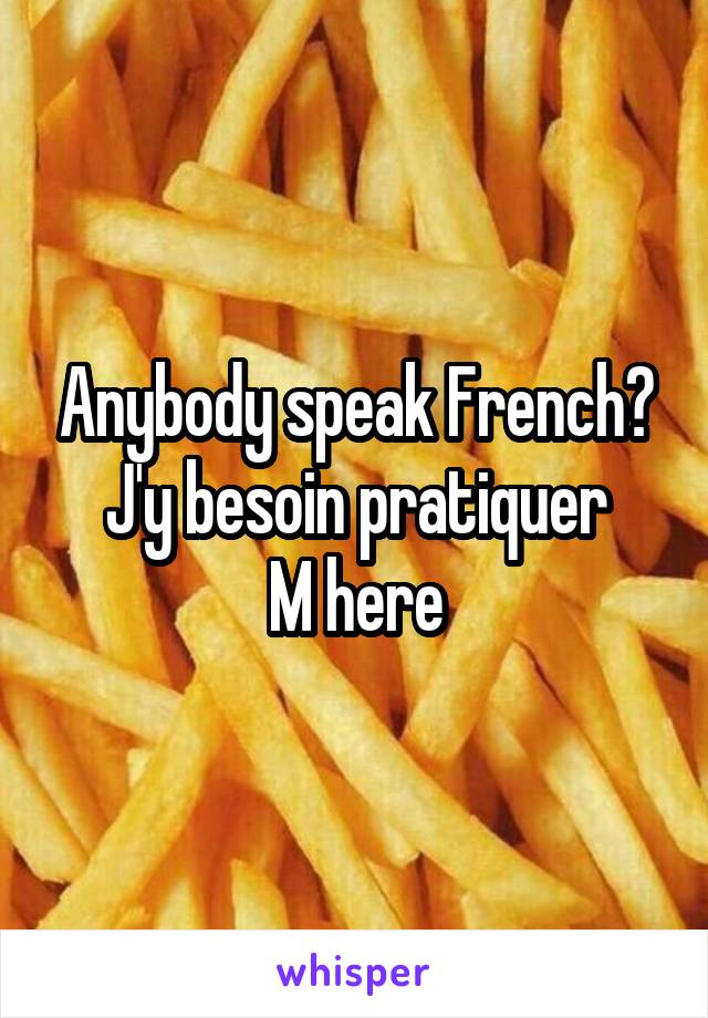 Anybody speak French?
J'y besoin pratiquer
M here