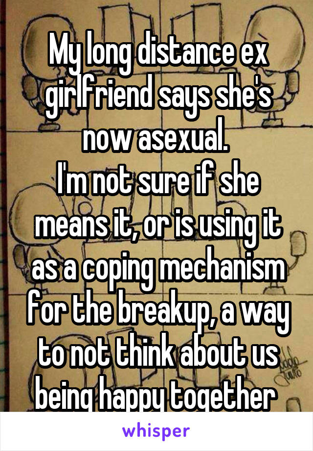 My long distance ex girlfriend says she's now asexual. 
I'm not sure if she means it, or is using it as a coping mechanism for the breakup, a way to not think about us being happy together 