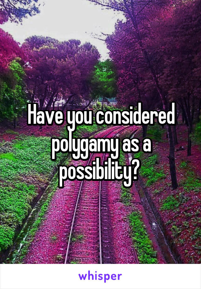 Have you considered polygamy as a possibility? 