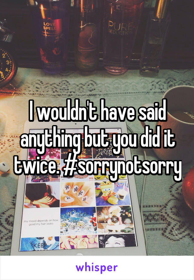 I wouldn't have said anything but you did it twice. #sorrynotsorry