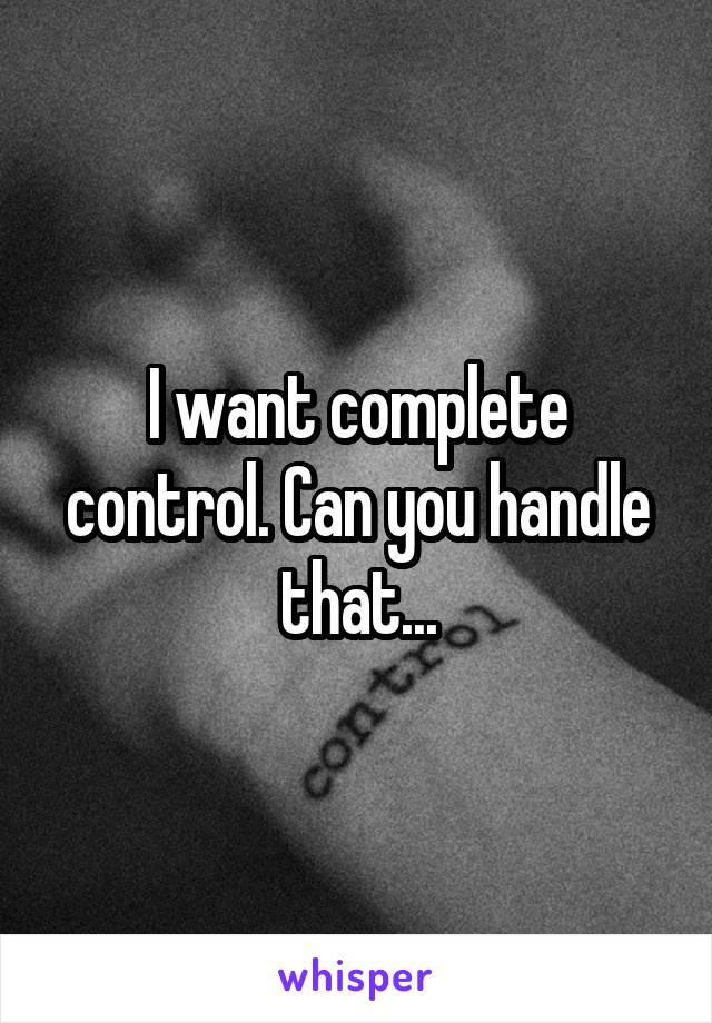 I want complete control. Can you handle that...