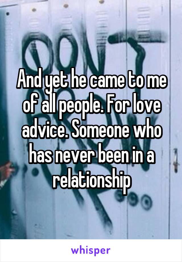 And yet he came to me of all people. For love advice. Someone who has never been in a relationship