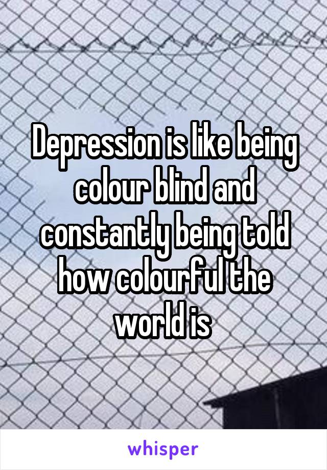 Depression is like being colour blind and constantly being told how colourful the world is 