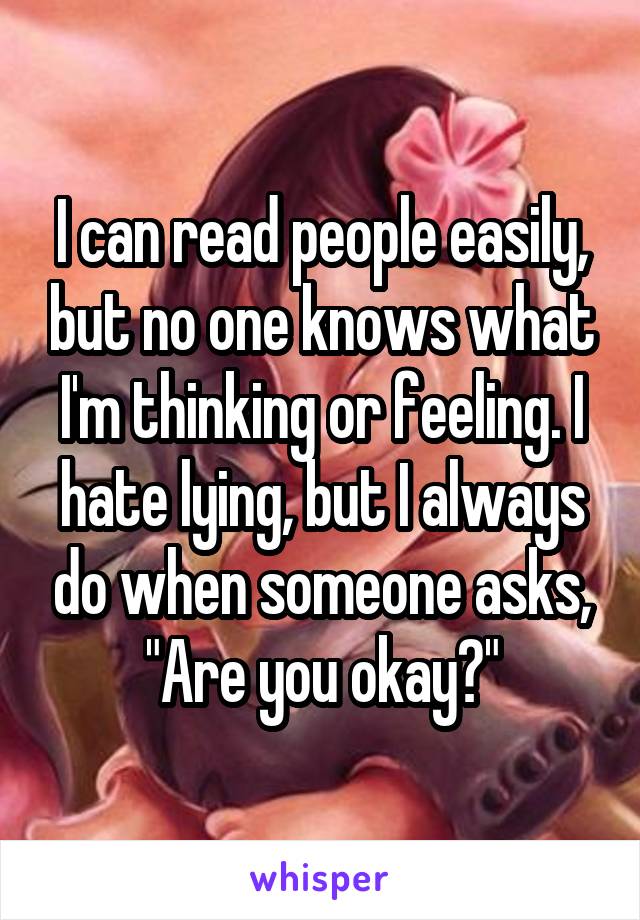 I can read people easily, but no one knows what I'm thinking or feeling. I hate lying, but I always do when someone asks, "Are you okay?"