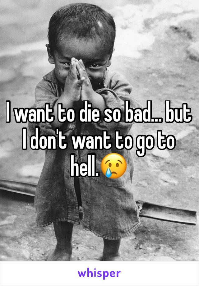 I want to die so bad... but I don't want to go to hell.😢
