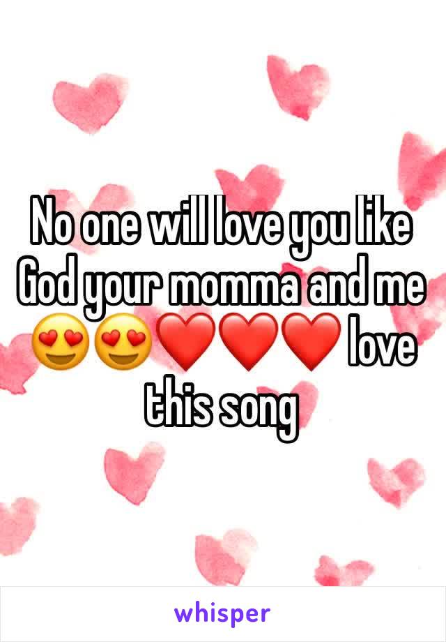 No one will love you like God your momma and me 😍😍❤️❤️❤️ love this song 