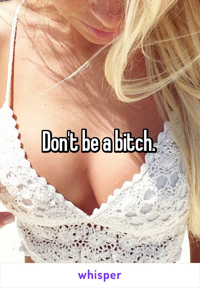 Don't be a bitch. 