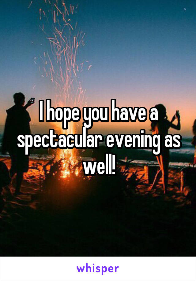 I hope you have a spectacular evening as well!