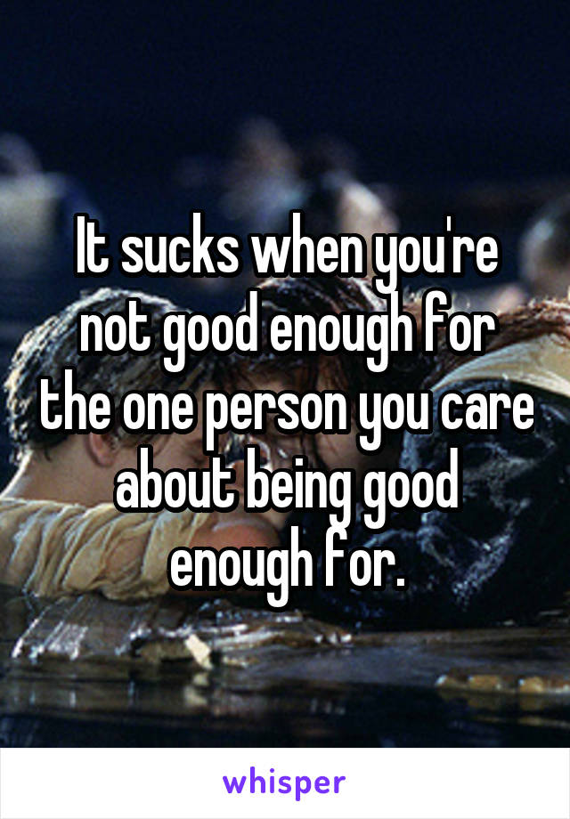 It sucks when you're not good enough for the one person you care about being good enough for.