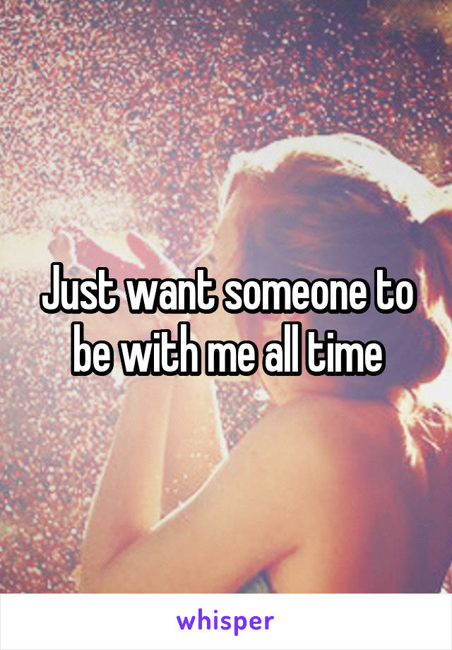 Just want someone to be with me all time