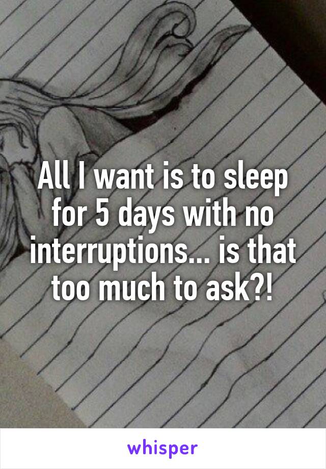 All I want is to sleep for 5 days with no interruptions... is that too much to ask?!