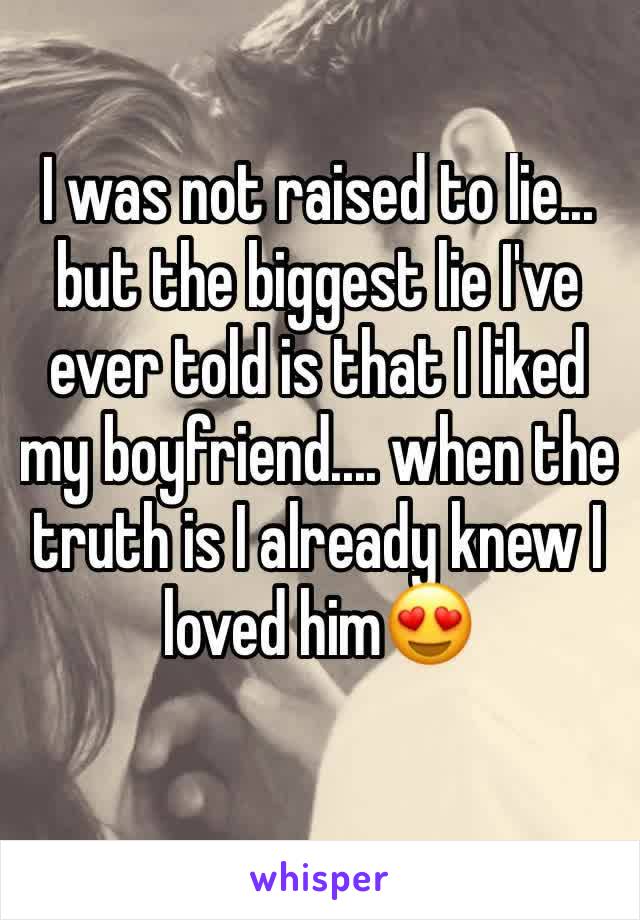 I was not raised to lie... but the biggest lie I've ever told is that I liked my boyfriend.... when the truth is I already knew I loved him😍