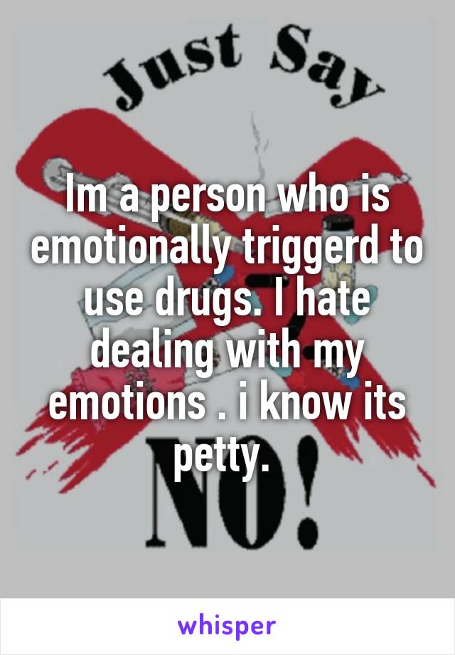 Im a person who is emotionally triggerd to use drugs. I hate dealing with my emotions . i know its petty. 