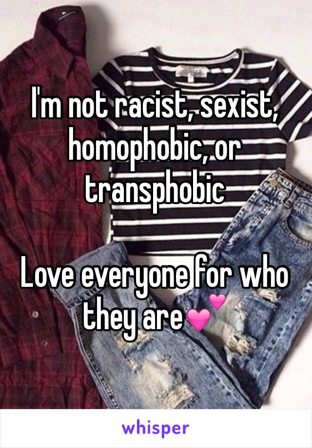 I'm not racist, sexist, homophobic, or transphobic 

Love everyone for who they are💕