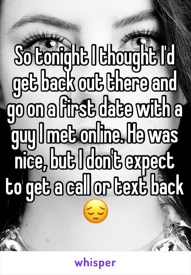 So tonight I thought I'd get back out there and go on a first date with a guy I met online. He was nice, but I don't expect to get a call or text back 😔