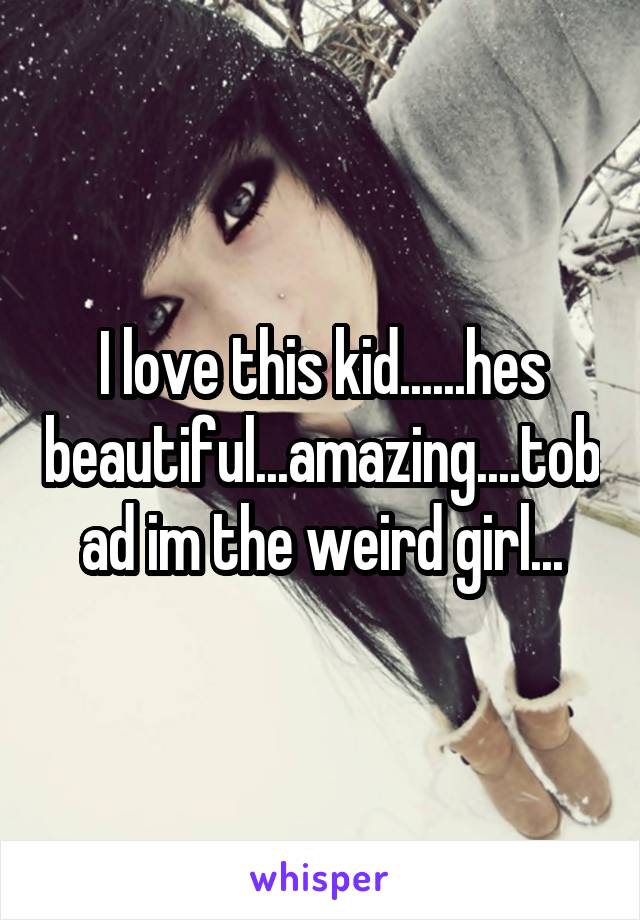 I love this kid......hes beautiful...amazing....tobad im the weird girl...