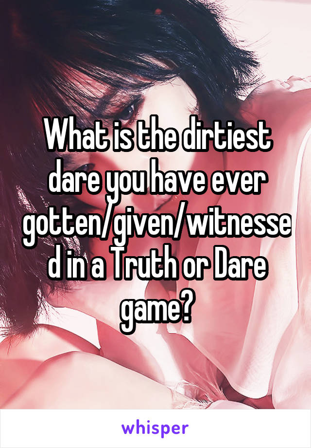 What is the dirtiest dare you have ever gotten/given/witnessed in a Truth or Dare game?