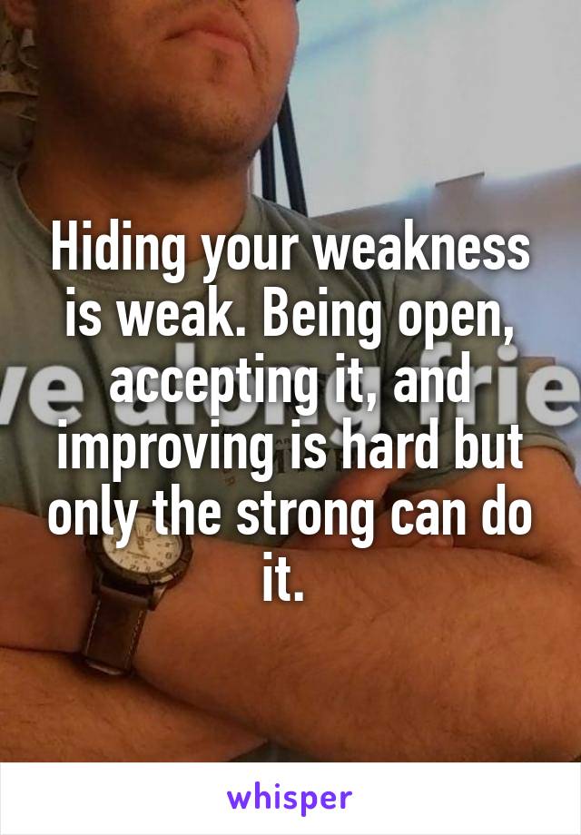 Hiding your weakness is weak. Being open, accepting it, and improving is hard but only the strong can do it. 