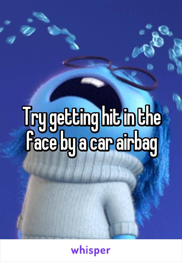 Try getting hit in the face by a car airbag