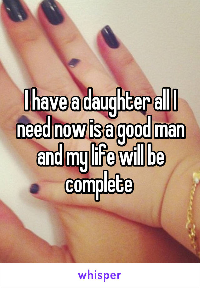 I have a daughter all I need now is a good man and my life will be complete 