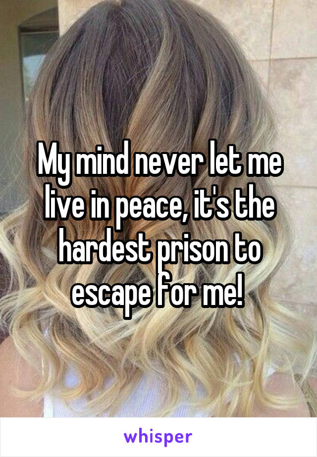 My mind never let me live in peace, it's the hardest prison to escape for me! 