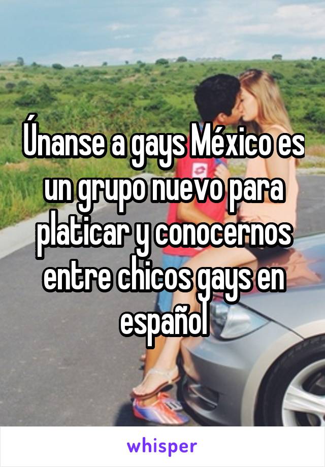 Únanse a gays México es un grupo nuevo para platicar y conocernos entre chicos gays en español