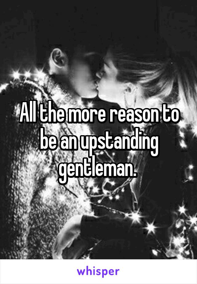 All the more reason to be an upstanding gentleman. 
