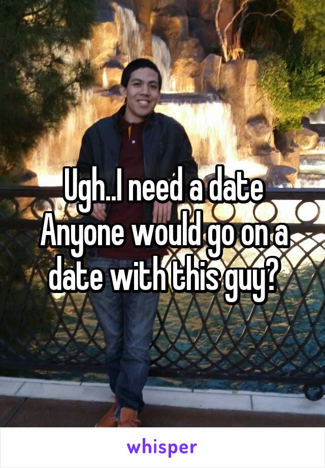 Ugh..I need a date
Anyone would go on a date with this guy?