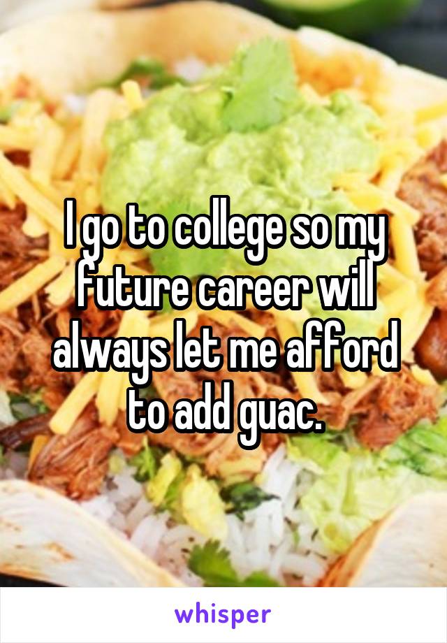 I go to college so my future career will always let me afford to add guac.