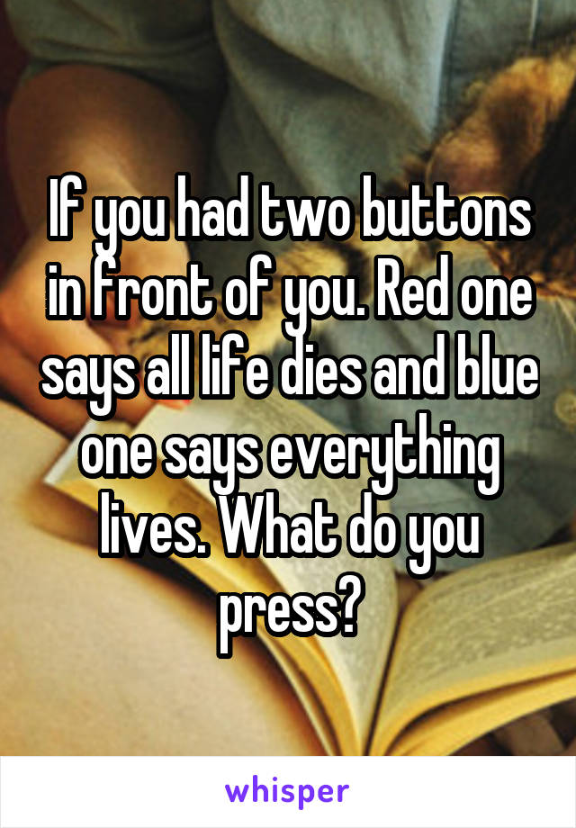 If you had two buttons in front of you. Red one says all life dies and blue one says everything lives. What do you press?