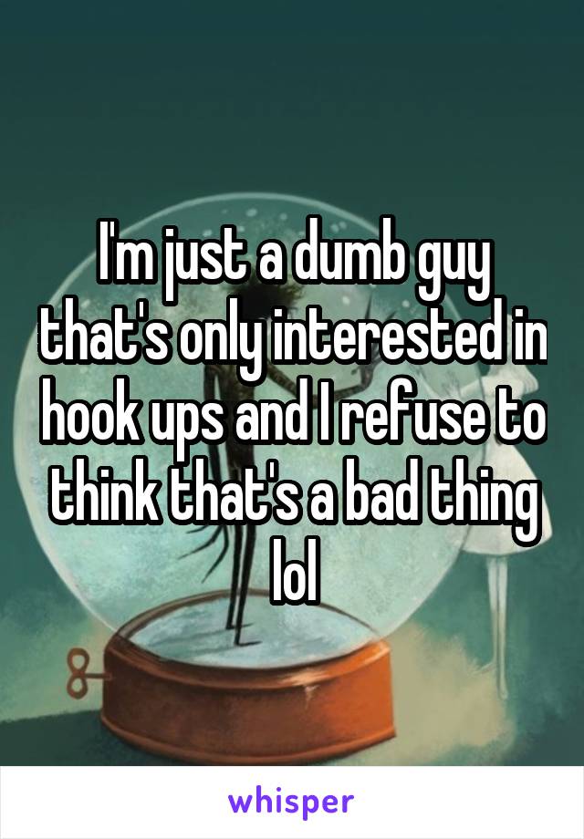 I'm just a dumb guy that's only interested in hook ups and I refuse to think that's a bad thing lol