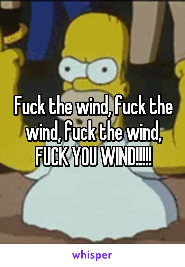Fuck the wind, fuck the wind, fuck the wind, FUCK YOU WIND!!!!!