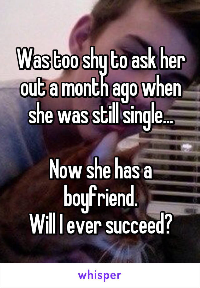 Was too shy to ask her out a month ago when she was still single...

Now she has a boyfriend.
Will I ever succeed?